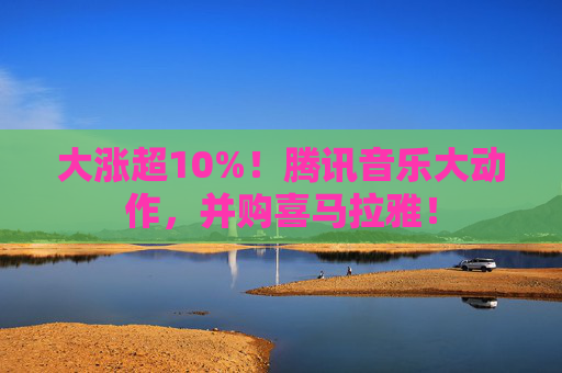 大涨超10%！腾讯音乐大动作，并购喜马拉雅！