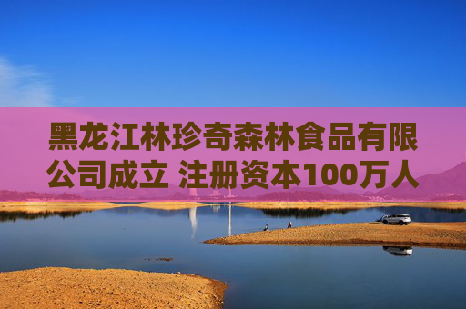 黑龙江林珍奇森林食品有限公司成立 注册资本100万人民币