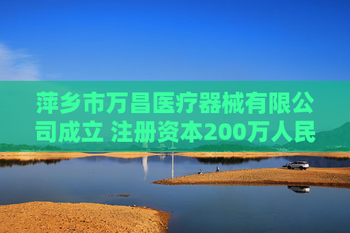 萍乡市万昌医疗器械有限公司成立 注册资本200万人民币
