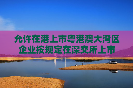 允许在港上市粤港澳大湾区企业按规定在深交所上市