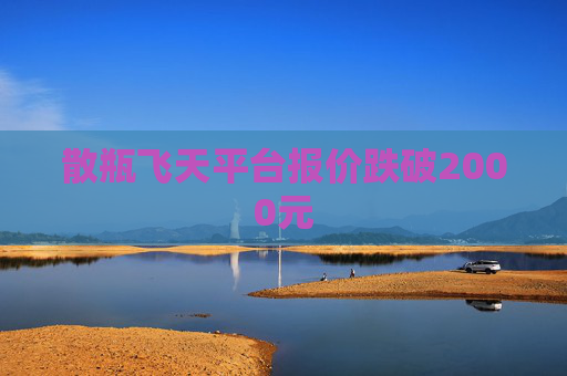 散瓶飞天平台报价跌破2000元