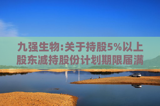 九强生物:关于持股5%以上股东减持股份计划期限届满的公告