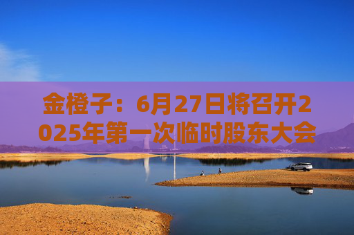 金橙子：6月27日将召开2025年第一次临时股东大会
