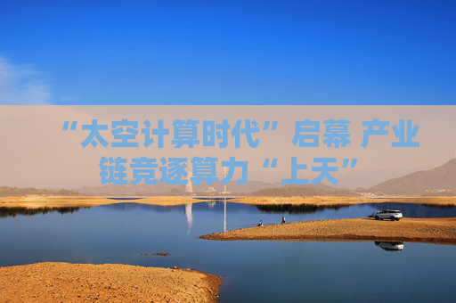 “太空计算时代”启幕 产业链竞逐算力“上天”