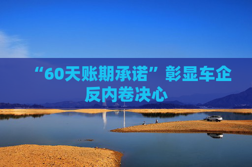 “60天账期承诺”彰显车企反内卷决心