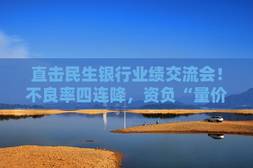 直击民生银行业绩交流会！不良率四连降，资负“量价质平衡”