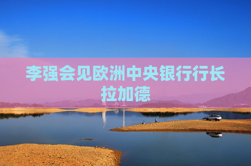 李强会见欧洲中央银行行长拉加德