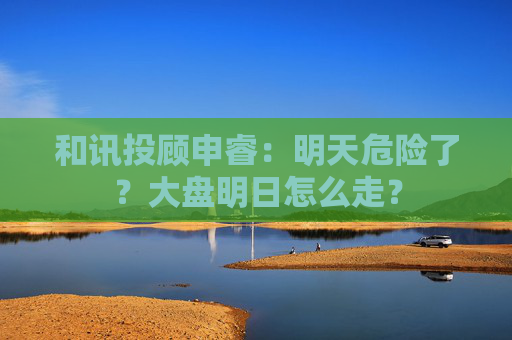 和讯投顾申睿：明天危险了？大盘明日怎么走？