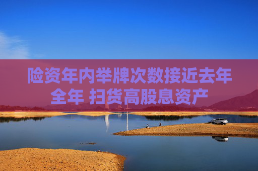 险资年内举牌次数接近去年全年 扫货高股息资产