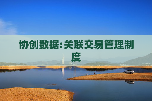 协创数据:关联交易管理制度