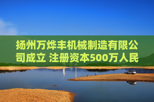 扬州万烨丰机械制造有限公司成立 注册资本500万人民币