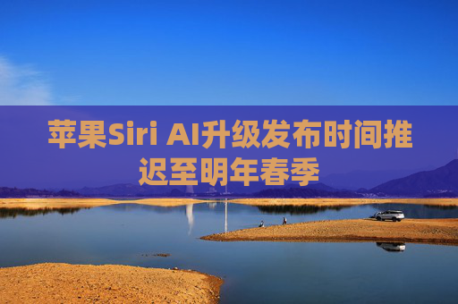 苹果Siri AI升级发布时间推迟至明年春季
