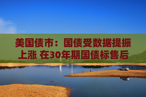 美国债市：国债受数据提振上涨 在30年期国债标售后延续涨势
