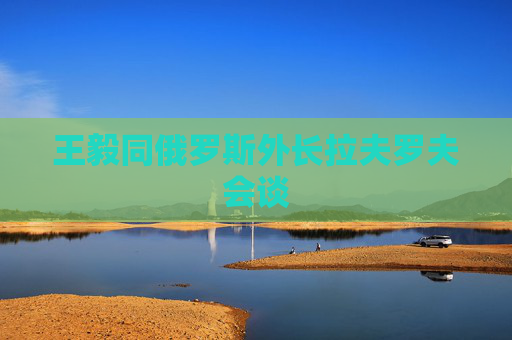 王毅同俄罗斯外长拉夫罗夫会谈