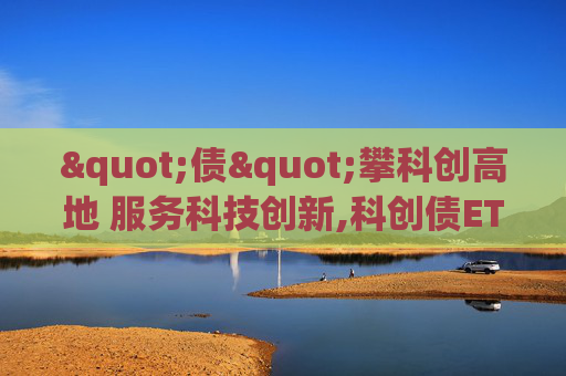 "债"攀科创高地 服务科技创新,科创债ETF引领投资新赛道