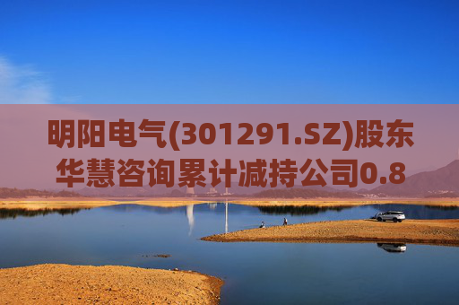 明阳电气(301291.SZ)股东华慧咨询累计减持公司0.84%股份