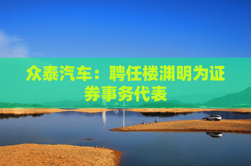 众泰汽车：聘任楼渊明为证券事务代表