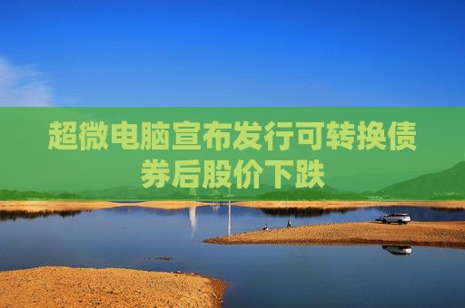 超微电脑宣布发行可转换债券后股价下跌