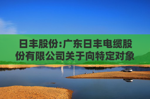 日丰股份:广东日丰电缆股份有限公司关于向特定对象发行股票第二轮审核问询函回复的提示性公告