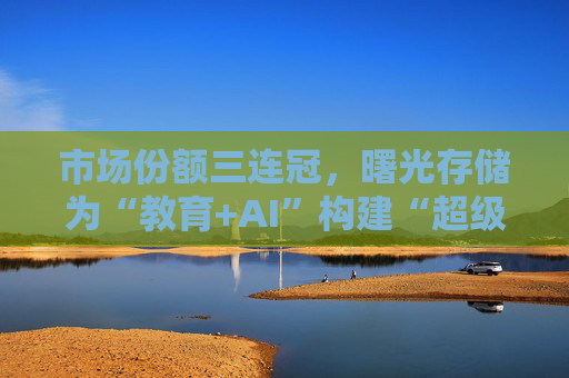 市场份额三连冠，曙光存储为“教育+AI”构建“超级隧道”