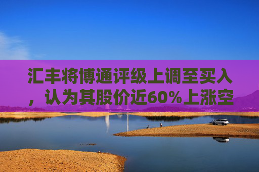 汇丰将博通评级上调至买入，认为其股价近60%上涨空间