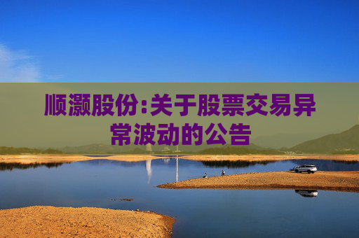 顺灏股份:关于股票交易异常波动的公告