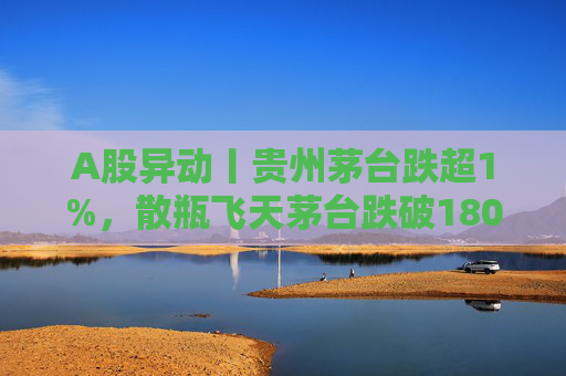 A股异动丨贵州茅台跌超1%，散瓶飞天茅台跌破1800元