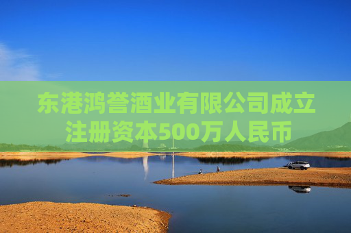 东港鸿誉酒业有限公司成立 注册资本500万人民币