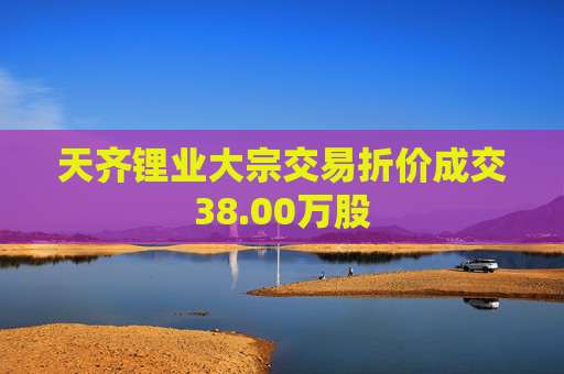天齐锂业大宗交易折价成交38.00万股