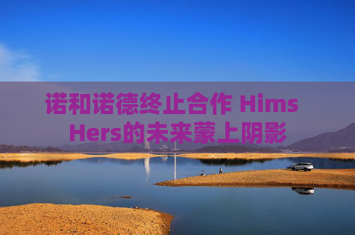 诺和诺德终止合作 Hims Hers的未来蒙上阴影 第1张 诺和诺德终止合作 Hims Hers的未来蒙上阴影 第1张