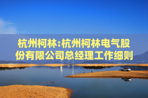 杭州柯林:杭州柯林电气股份有限公司总经理工作细则