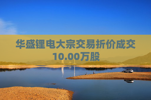 华盛锂电大宗交易折价成交10.00万股
