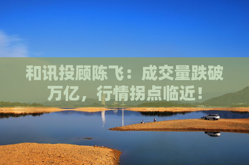 和讯投顾陈飞：成交量跌破万亿，行情拐点临近！