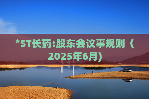 *ST长药:股东会议事规则（2025年6月)