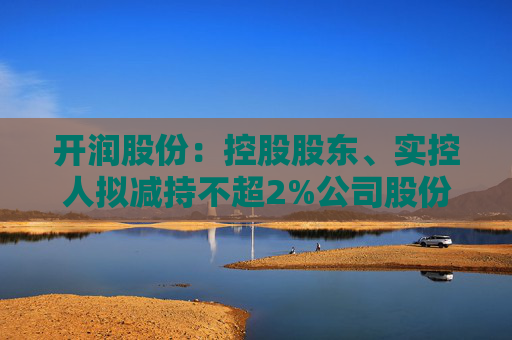 开润股份：控股股东、实控人拟减持不超2%公司股份