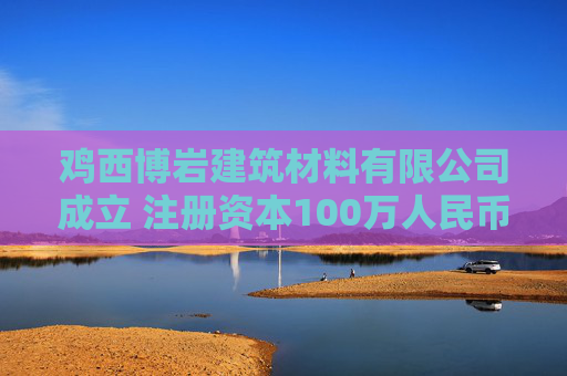 鸡西博岩建筑材料有限公司成立 注册资本100万人民币