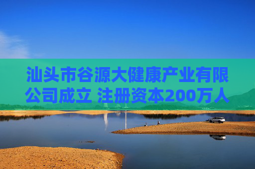 汕头市谷源大健康产业有限公司成立 注册资本200万人民币