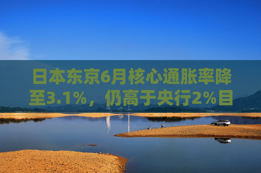 日本东京6月核心通胀率降至3.1%，仍高于央行2%目标