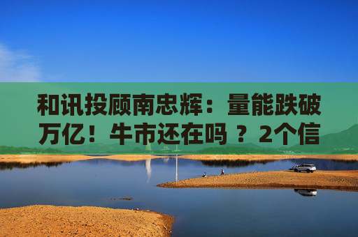 和讯投顾南忠辉：量能跌破万亿！牛市还在吗 ？2个信号告诉你  第1张