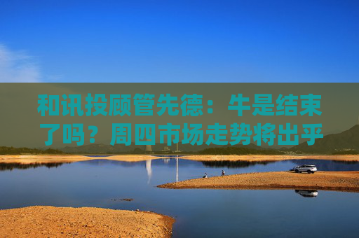 和讯投顾管先德：牛是结束了吗？周四市场走势将出乎意料
