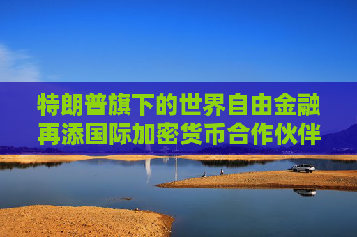 特朗普旗下的世界自由金融再添国际加密货币合作伙伴