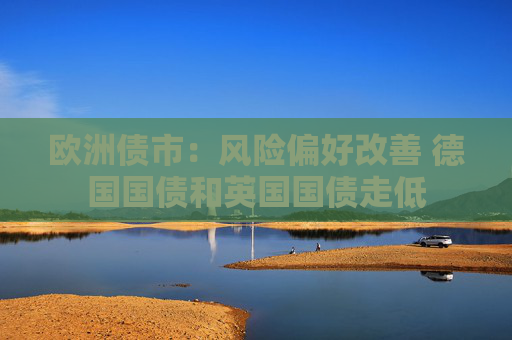 欧洲债市：风险偏好改善 德国国债和英国国债走低