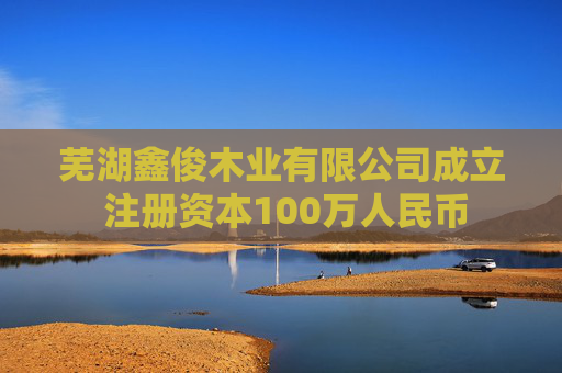芜湖鑫俊木业有限公司成立 注册资本100万人民币  第1张