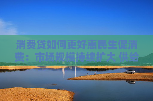 消费贷如何更好惠民生促消费：市场规模持续扩大 供给体系不断完善  第1张