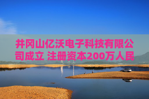 井冈山亿沃电子科技有限公司成立 注册资本200万人民币  第1张