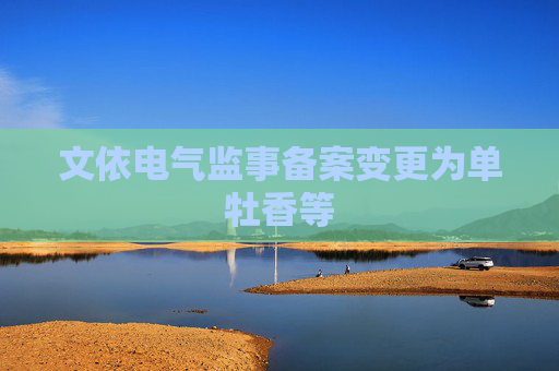 文依电气监事备案变更为单牡香等