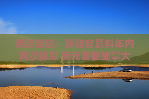 观点综述：联储官员料年内两次降息 美元面临加拿大养老金对冲风险
