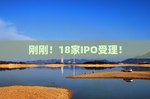 刚刚！18家IPO受理！