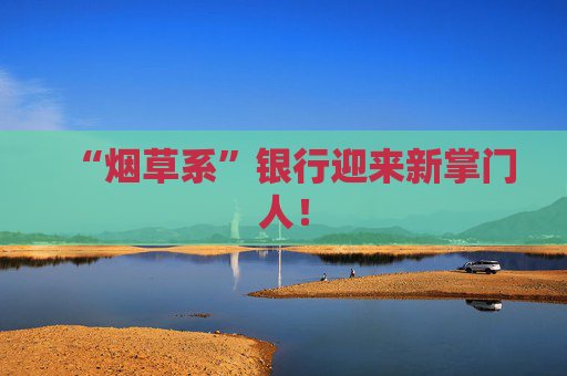 “烟草系”银行迎来新掌门人！  第1张