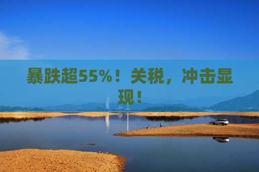 暴跌超55%！关税，冲击显现！